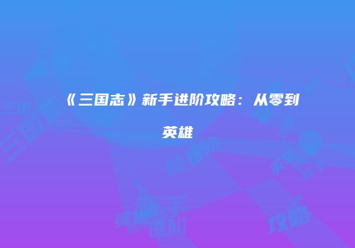 《三国志》新手进阶攻略：从零到英雄