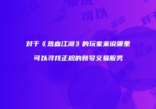对于《热血江湖》的玩家来说哪里可以寻找正规的账号交易服务