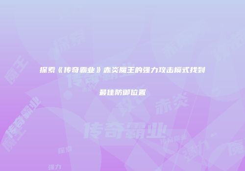探索《传奇霸业》赤炎魔王的强力攻击模式找到最佳防御位置