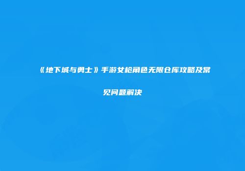 《地下城与勇士》手游女枪角色无限仓库攻略及常见问题解决