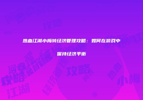热血江湖小梅转经济管理攻略：如何在游戏中保持经济平衡