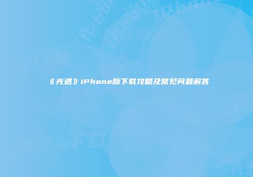 《光遇》iPhone版下载攻略及常见问题解答
