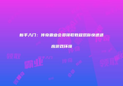 新手入门：传奇霸业会员领取教程帮你快速适应游戏环境