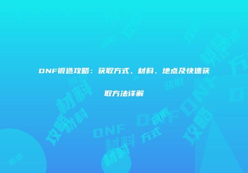 DNF锻造攻略：获取方式、材料、地点及快速获取方法详解