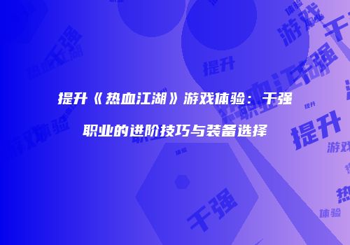 提升《热血江湖》游戏体验：干强职业的进阶技巧与装备选择
