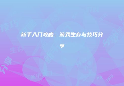 新手入门攻略：游戏生存与技巧分享