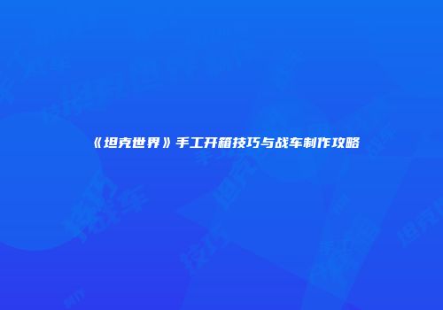 《坦克世界》手工开箱技巧与战车制作攻略