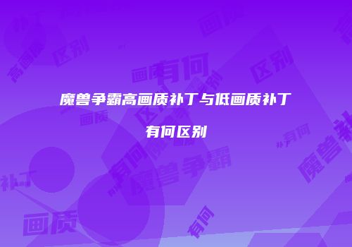 魔兽争霸高画质补丁与低画质补丁有何区别