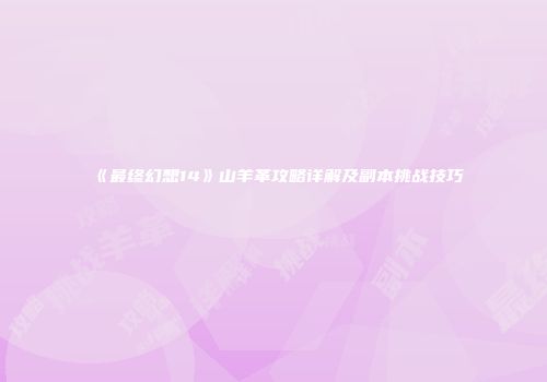 《最终幻想14》山羊革攻略详解及副本挑战技巧