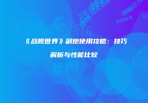 《战舰世界》副炮使用攻略：技巧解析与性能比较