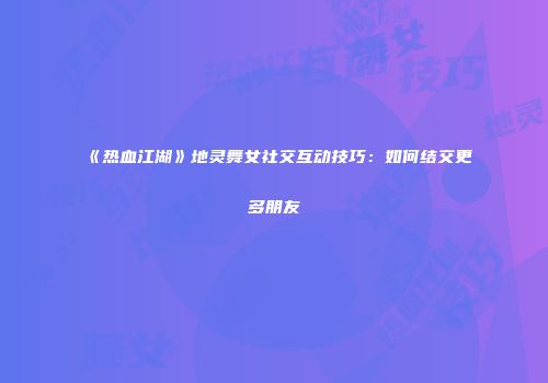 《热血江湖》地灵舞女社交互动技巧：如何结交更多朋友
