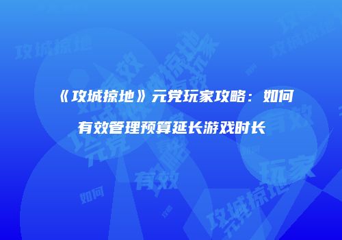 《攻城掠地》元党玩家攻略：如何有效管理预算延长游戏时长