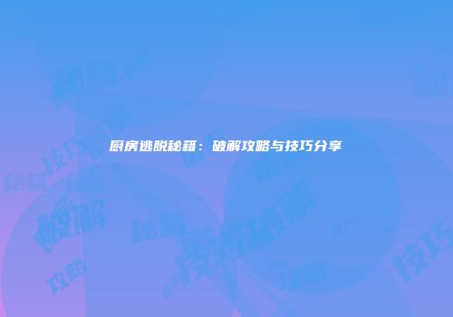 厨房逃脱秘籍：破解攻略与技巧分享