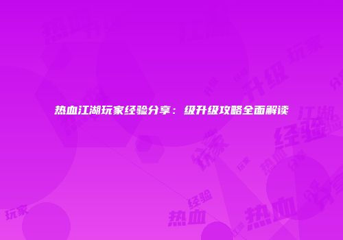 热血江湖玩家经验分享：级升级攻略全面解读