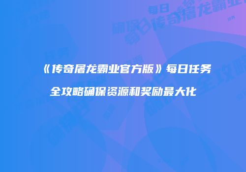 《传奇屠龙霸业官方版》每日任务全攻略确保资源和奖励最大化