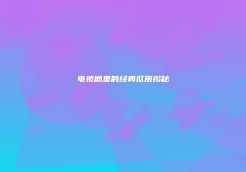 电视剧里的经典瓜田揭秘