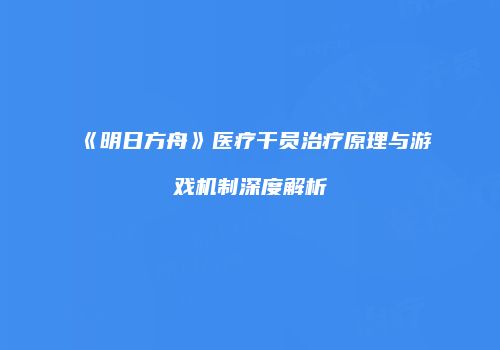 《明日方舟》医疗干员治疗原理与游戏机制深度解析