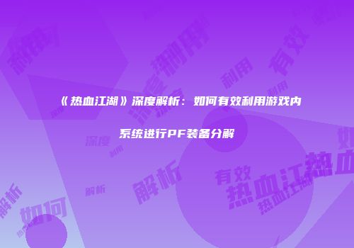 《热血江湖》深度解析：如何有效利用游戏内系统进行PF装备分解