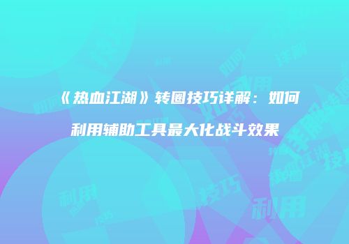 《热血江湖》转圈技巧详解：如何利用辅助工具最大化战斗效果