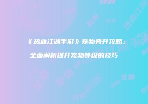 《热血江湖手游》宠物晋升攻略：全面解析提升宠物等级的技巧