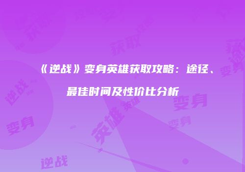 《逆战》变身英雄获取攻略：途径、最佳时间及性价比分析