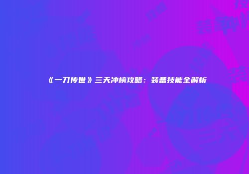 《一刀传世》三天冲榜攻略：装备技能全解析