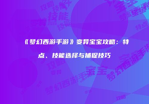 《梦幻西游手游》变异宝宝攻略：特点、技能选择与捕捉技巧