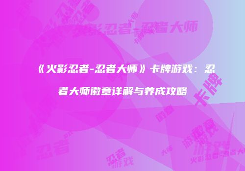 《火影忍者-忍者大师》卡牌游戏：忍者大师徽章详解与养成攻略