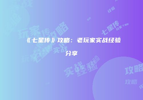 《七星传》攻略：老玩家实战经验分享