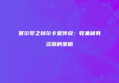 赛尔号之赫尔卡星传说：收集稀有资源的策略