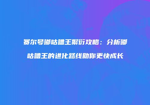 赛尔号嘟咕噜王繁衍攻略：分析嘟咕噜王的进化路线助你更快成长