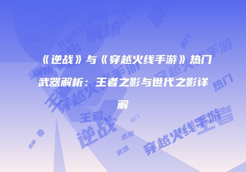 《逆战》与《穿越火线手游》热门武器解析：王者之影与世代之影详解