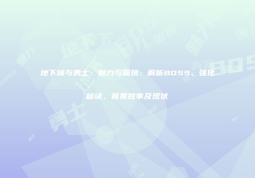 地下城与勇士：魅力与困境：解析BOSS、强化秘诀、背景故事及现状