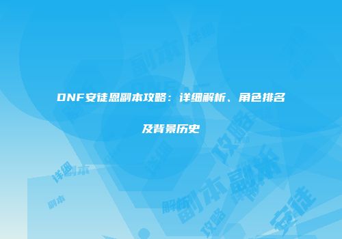 DNF安徒恩副本攻略：详细解析、角色排名及背景历史
