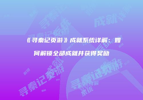 《寻秦记页游》成就系统详解：如何解锁全部成就并获得奖励