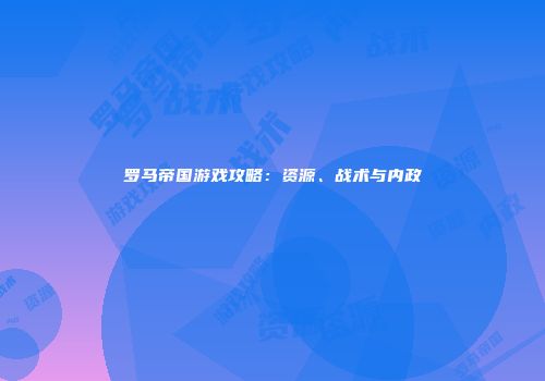 罗马帝国游戏攻略：资源、战术与内政
