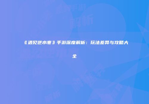 《遇见逆水寒》手游深度解析：玩法差异与攻略大全