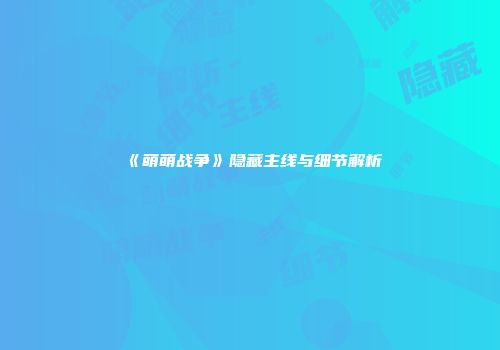 《萌萌战争》隐藏主线与细节解析