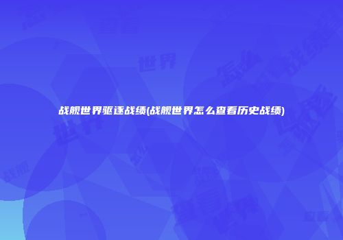 战舰世界驱逐战绩(战舰世界怎么查看历史战绩)
