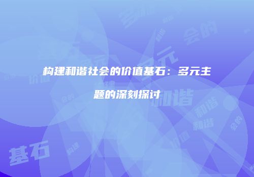 构建和谐社会的价值基石：多元主题的深刻探讨
