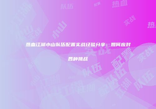 热血江湖小山队伍配置实战经验分享：如何应对各种挑战