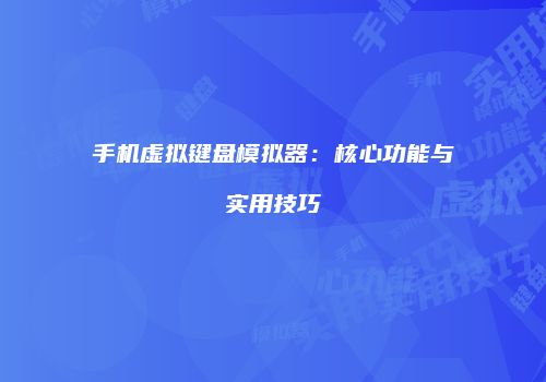 手机虚拟键盘模拟器：核心功能与实用技巧
