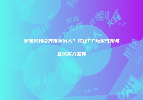 穿越火线南方排不到人？揭秘CF玩家性格与区域实力差异