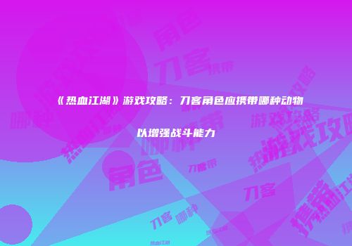 《热血江湖》游戏攻略：刀客角色应携带哪种动物以增强战斗能力