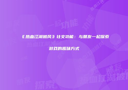 《热血江湖披风》社交功能：与朋友一起探索游戏的趣味方式