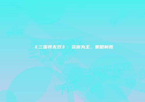 《三国将无双》：资源为王，策略制胜