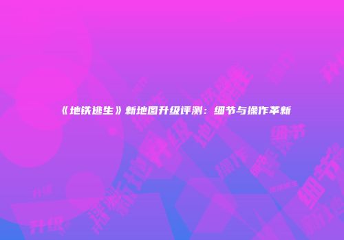 《地铁逃生》新地图升级评测：细节与操作革新