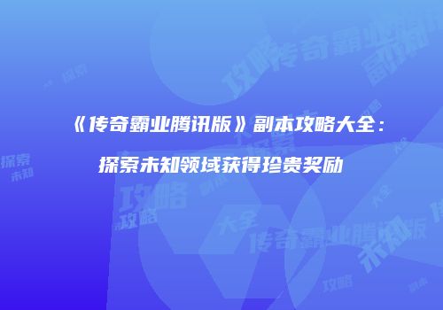 《传奇霸业腾讯版》副本攻略大全：探索未知领域获得珍贵奖励