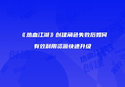 《热血江湖》创建角色失败后如何有效利用资源快速升级