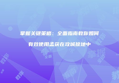 掌握关键策略：全面指南教你如何有效使用孟获在攻城掠地中